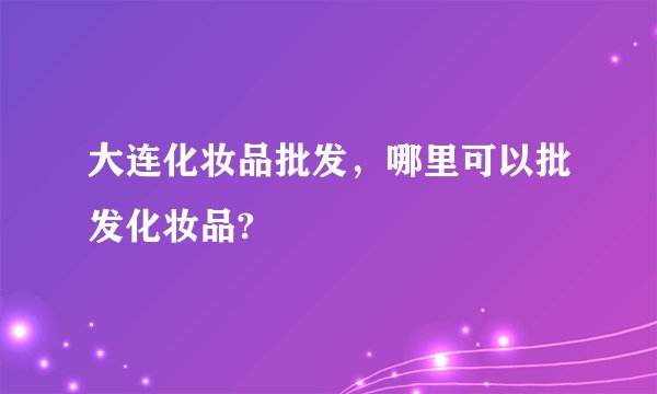 大连化妆品批发，哪里可以批发化妆品?