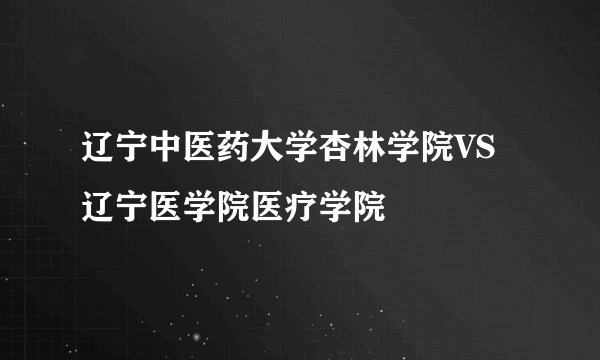 辽宁中医药大学杏林学院VS辽宁医学院医疗学院
