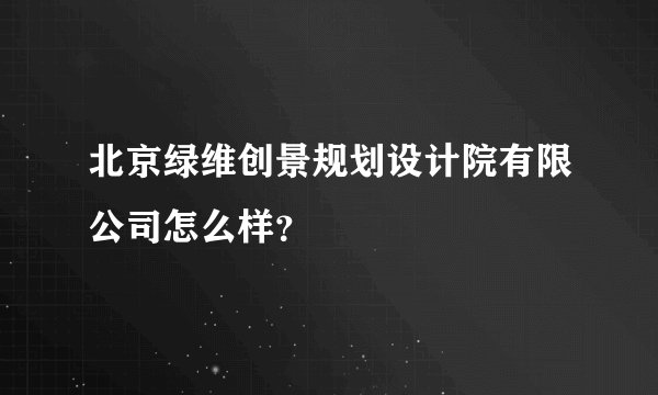北京绿维创景规划设计院有限公司怎么样？