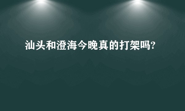 汕头和澄海今晚真的打架吗?