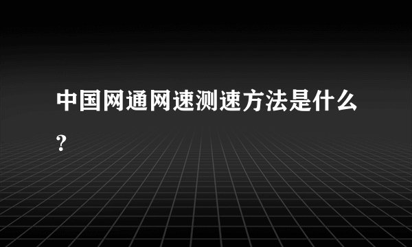 中国网通网速测速方法是什么？