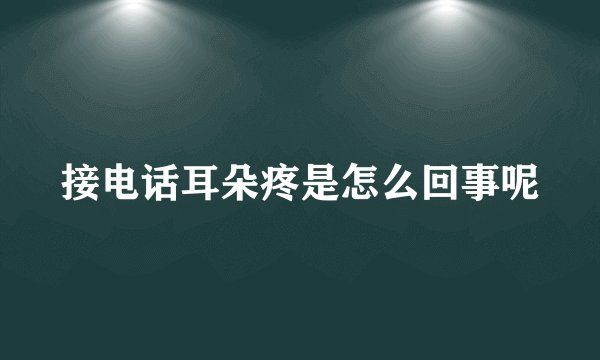 接电话耳朵疼是怎么回事呢