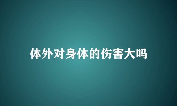 体外对身体的伤害大吗