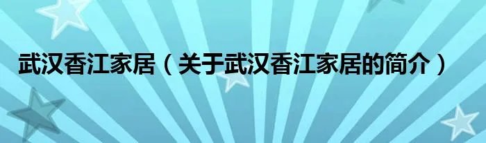 武汉香江家居（关于武汉香江家居的简介）