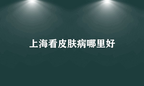 上海看皮肤病哪里好