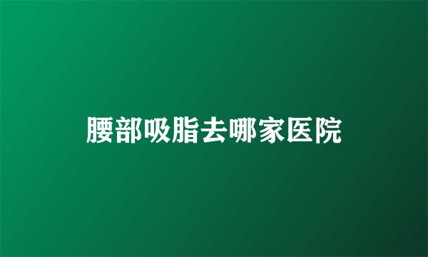 腰部吸脂去哪家医院