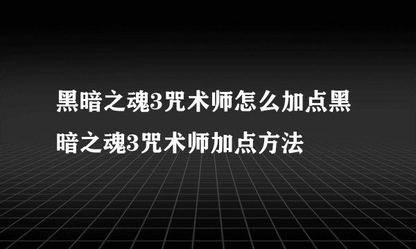 黑暗之魂3咒术师怎么加点黑暗之魂3咒术师加点方法