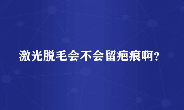 激光脱毛会不会留疤痕啊？