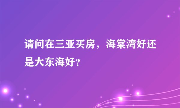 请问在三亚买房，海棠湾好还是大东海好？