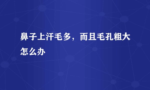 鼻子上汗毛多，而且毛孔粗大怎么办