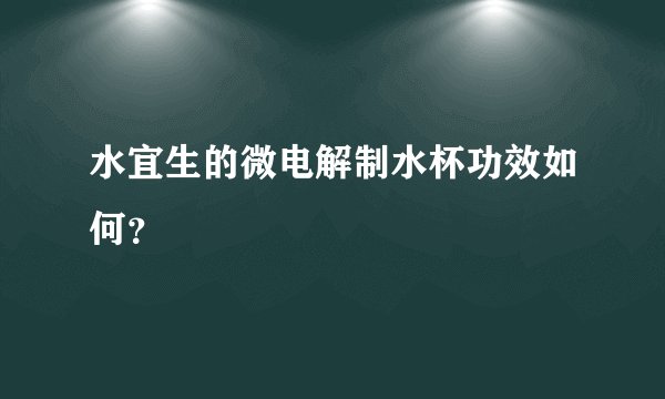 水宜生的微电解制水杯功效如何？