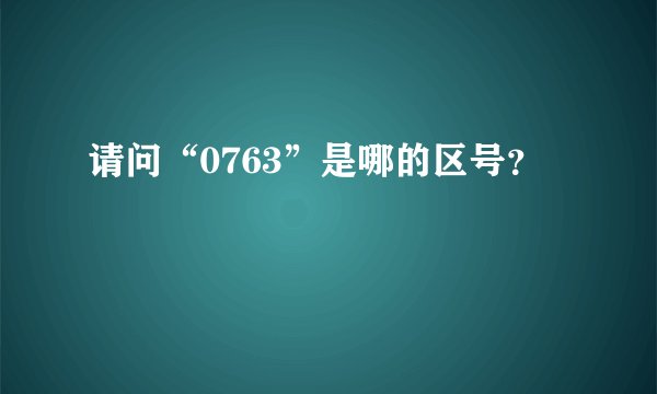 请问“0763”是哪的区号?