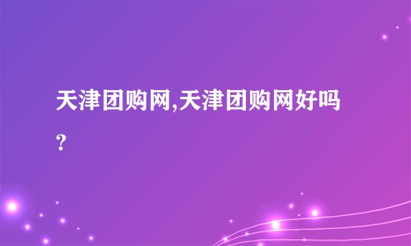 天津团购网,天津团购网好吗？