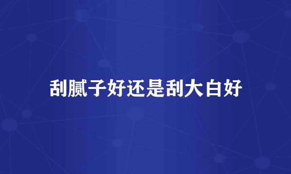 刮腻子好还是刮大白好