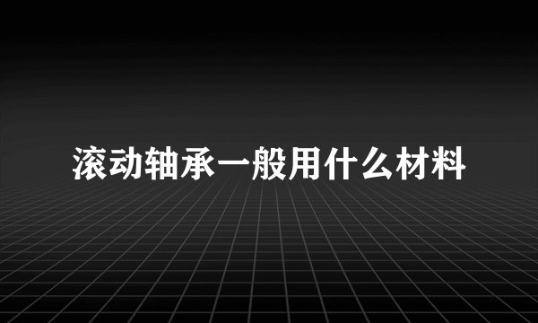 滚动轴承一般用什么材料