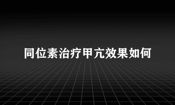同位素治疗甲亢效果如何