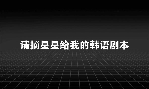 请摘星星给我的韩语剧本