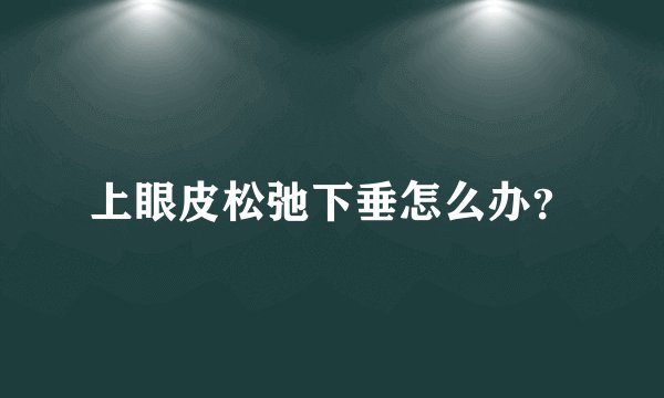 上眼皮松弛下垂怎么办？