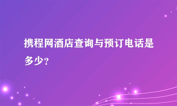 携程网酒店查询与预订电话是多少？
