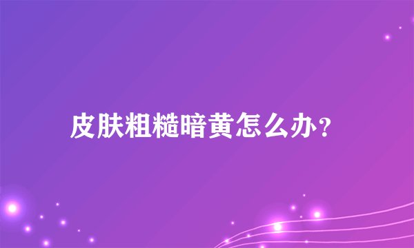 皮肤粗糙暗黄怎么办？
