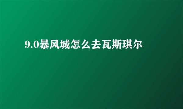 9.0暴风城怎么去瓦斯琪尔