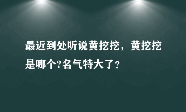最近到处听说黄挖挖，黄挖挖是哪个?名气特大了？