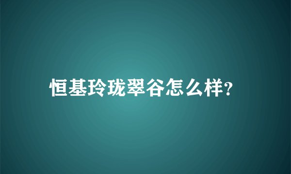 恒基玲珑翠谷怎么样?