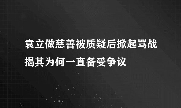 袁立做慈善被质疑后掀起骂战揭其为何一直备受争议