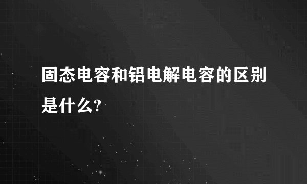 固态电容和铝电解电容的区别是什么?