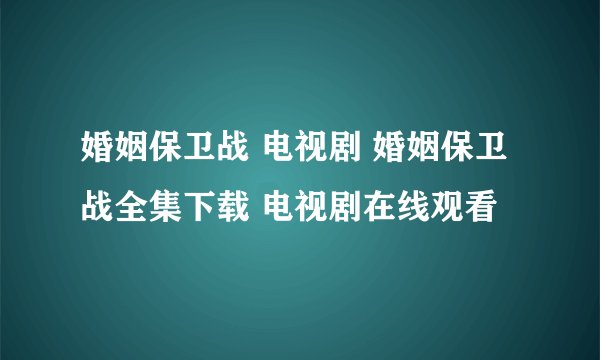 婚姻保卫战 电视剧 婚姻保卫战全集下载 电视剧在线观看