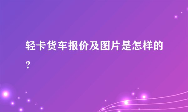 轻卡货车报价及图片是怎样的?