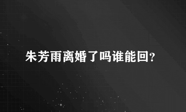 朱芳雨离婚了吗谁能回？