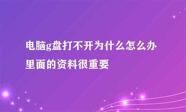 电脑g盘打不开为什么怎么办里面的资料很重要