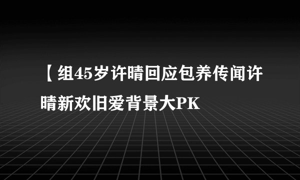 【组45岁许晴回应包养传闻许晴新欢旧爱背景大PK
