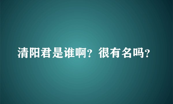 清阳君是谁啊?很有名吗?