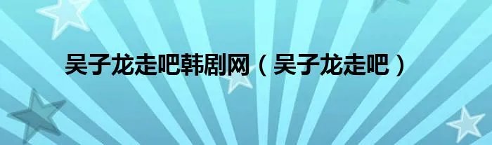 吴子龙走吧韩剧网（吴子龙走吧）