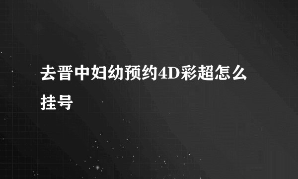 去晋中妇幼预约4D彩超怎么挂号