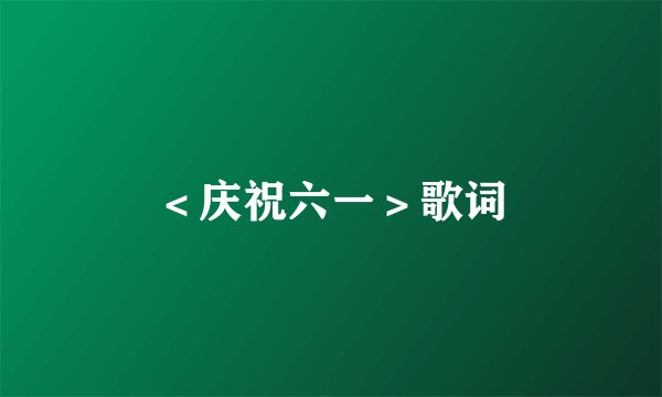＜庆祝六一＞歌词