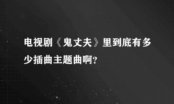 电视剧《鬼丈夫》里到底有多少插曲主题曲啊？