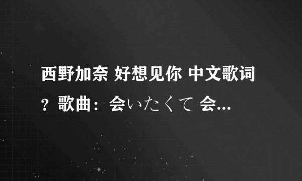 西野加奈 好想见你 中文歌词？歌曲：会いたくて 会いたくて歌手：西野加奈专辑：爱的次世代to LOVE