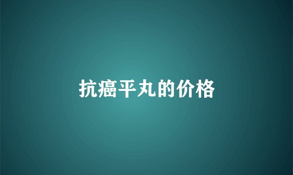 抗癌平丸的价格