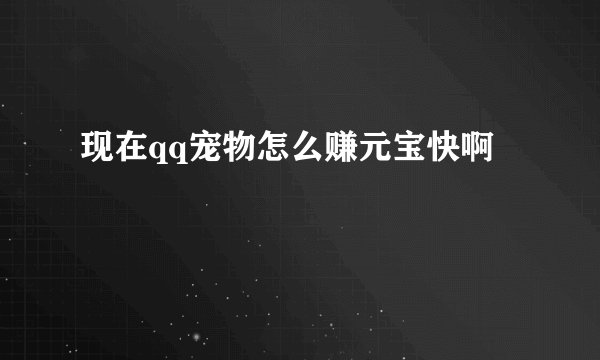 现在qq宠物怎么赚元宝快啊