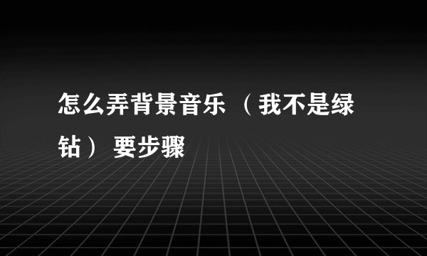 怎么弄背景音乐 （我不是绿钻） 要步骤