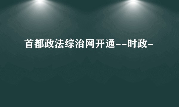 首都政法综治网开通--时政-