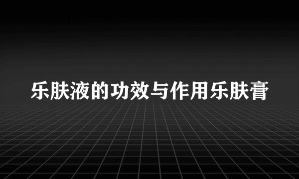 乐肤液的功效与作用乐肤膏