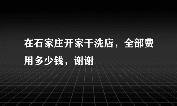 在石家庄开家干洗店，全部费用多少钱，谢谢