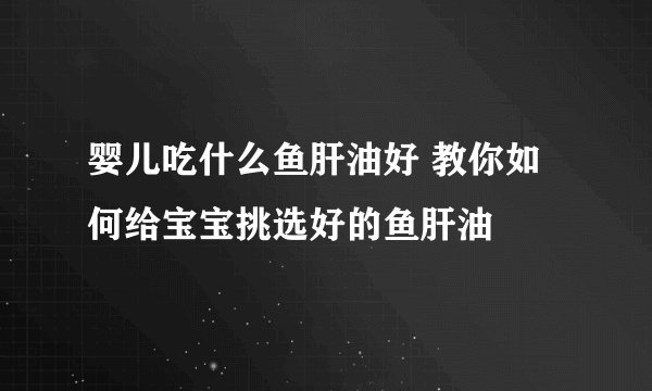 婴儿吃什么鱼肝油好 教你如何给宝宝挑选好的鱼肝油