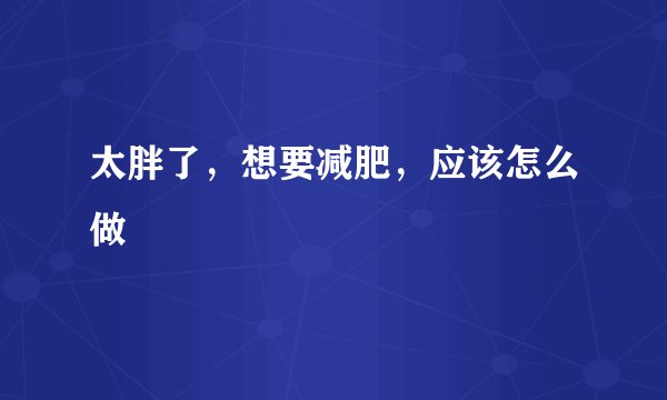 太胖了，想要减肥，应该怎么做