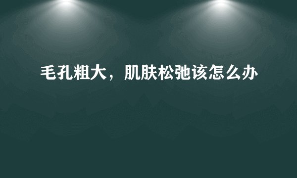 毛孔粗大,肌肤松弛该怎么办