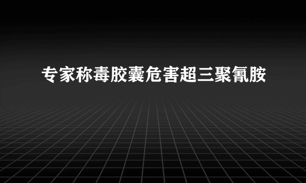 专家称毒胶囊危害超三聚氰胺